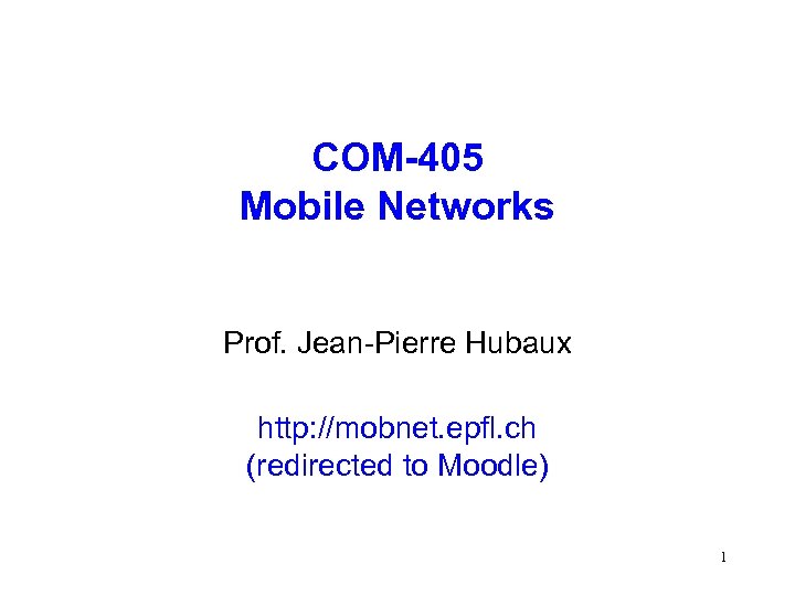 COM-405 Mobile Networks Prof. Jean-Pierre Hubaux http: //mobnet. epfl. ch (redirected to Moodle) 1