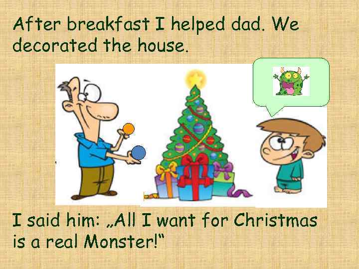 After breakfast I helped dad. We decorated the house. I said him: „All I