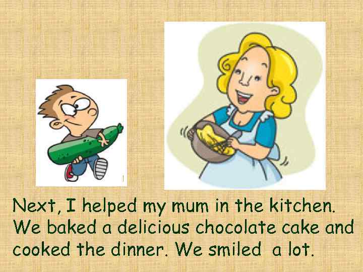 Next, I helped my mum in the kitchen. We baked a delicious chocolate cake