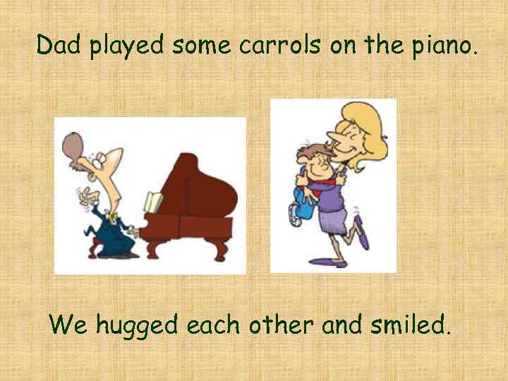 Dad played some carrols on the piano. We hugged each other and smiled. 