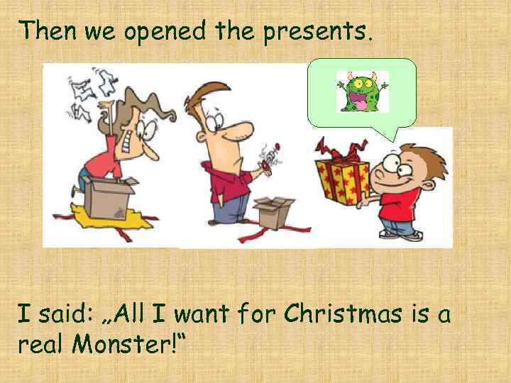 Then we opened the presents. I said: „All I want for Christmas is a