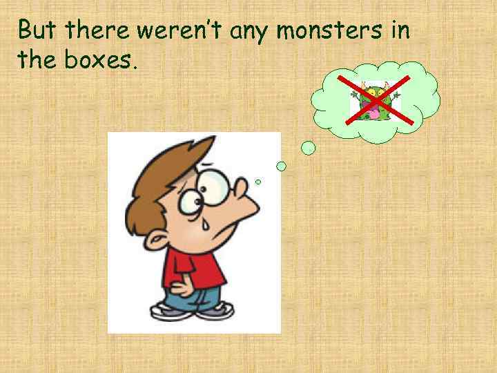 But there weren’t any monsters in the boxes. 