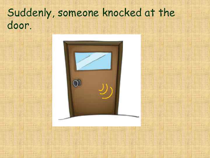 Suddenly, someone knocked at the door. 