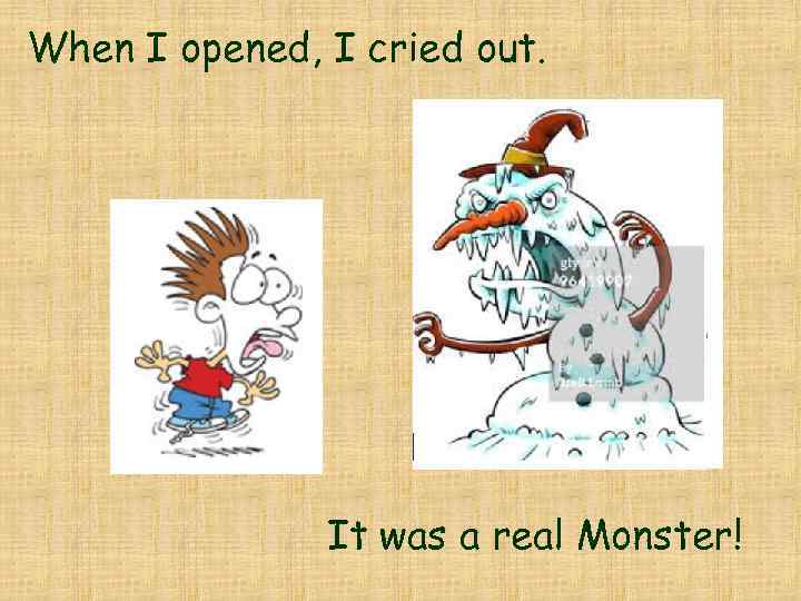 When I opened, I cried out. It was a real Monster! 