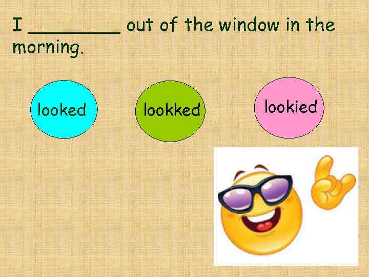 I ____ out of the window in the morning. looked lookied 