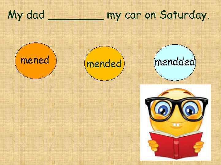 My dad ____ my car on Saturday. mened mendded 