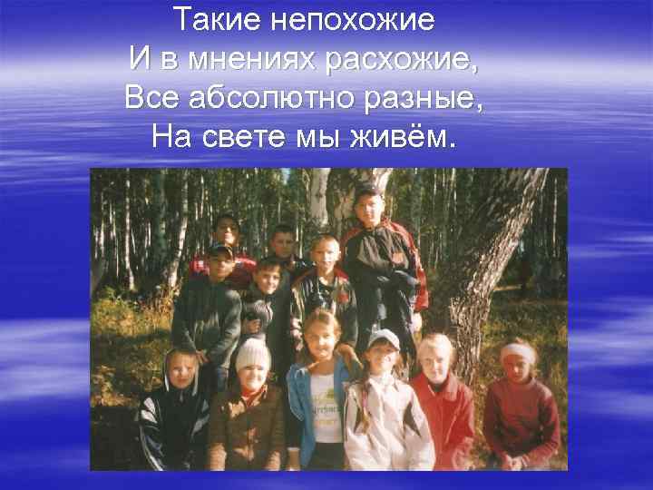 Такие непохожие И в мнениях расхожие, Все абсолютно разные, На свете мы живём. 