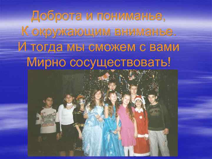 Доброта и пониманье, К окружающим вниманье. И тогда мы сможем с вами Мирно сосуществовать!