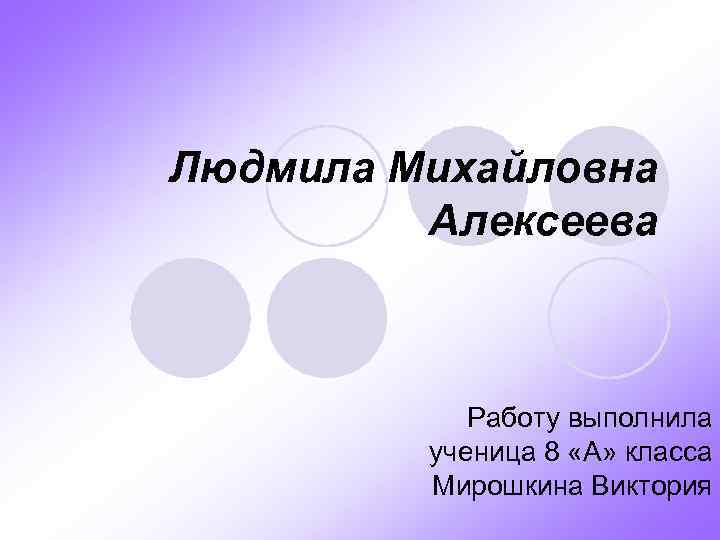 Людмила Михайловна Алексеева Работу выполнила ученица 8 «А» класса Мирошкина Виктория 