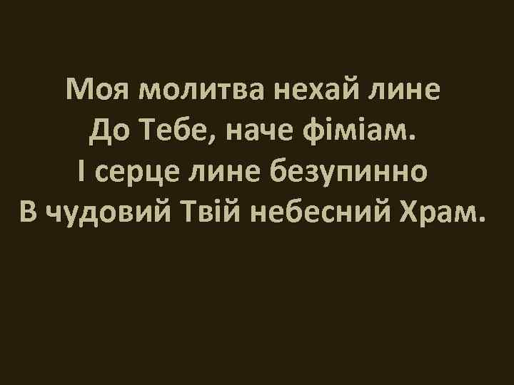 Моя молитва нехай лине До Тебе, наче фіміам. І серце лине безупинно В чудовий