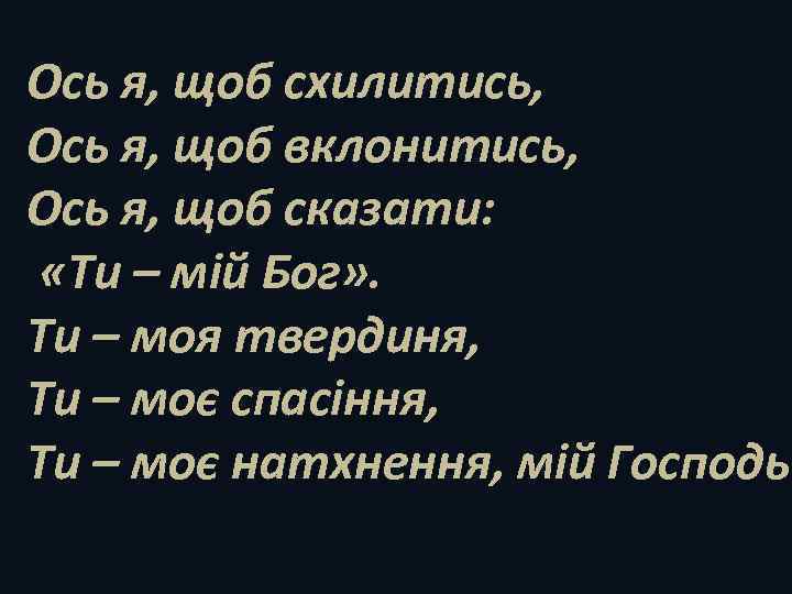 Ось я, щоб схилитись, Ось я, щоб вклонитись, Ось я, щоб сказати: «Ти –