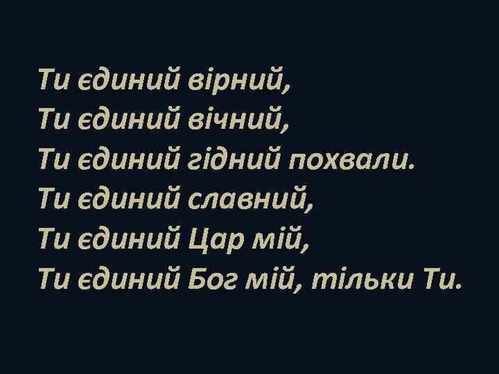 Ти єдиний вірний, Ти єдиний вічний, Ти єдиний гідний похвали. Ти єдиний славний, Ти