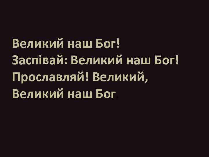 Великий наш Бог! Заспівай: Великий наш Бог! Прославляй! Великий, Великий наш Бог. 