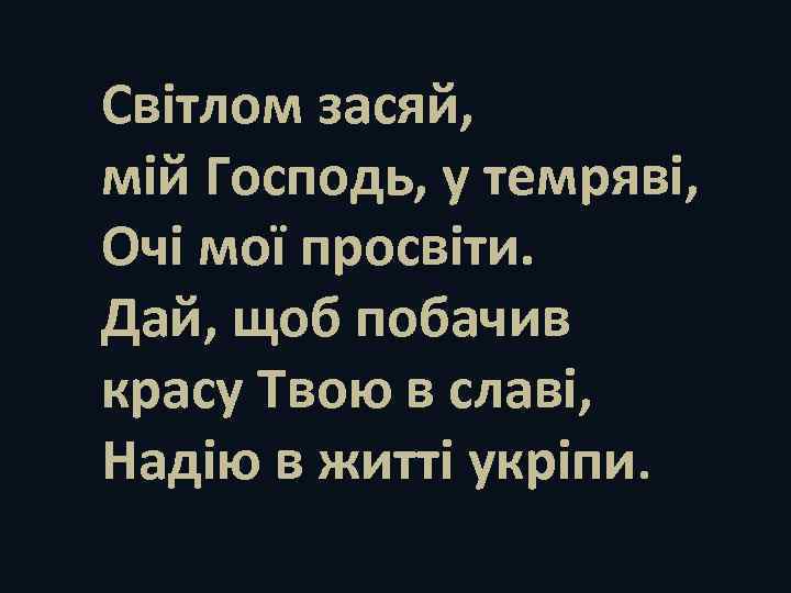 Світлом засяй, мій Господь, у темряві, Очі мої просвіти. Дай, щоб побачив красу Твою