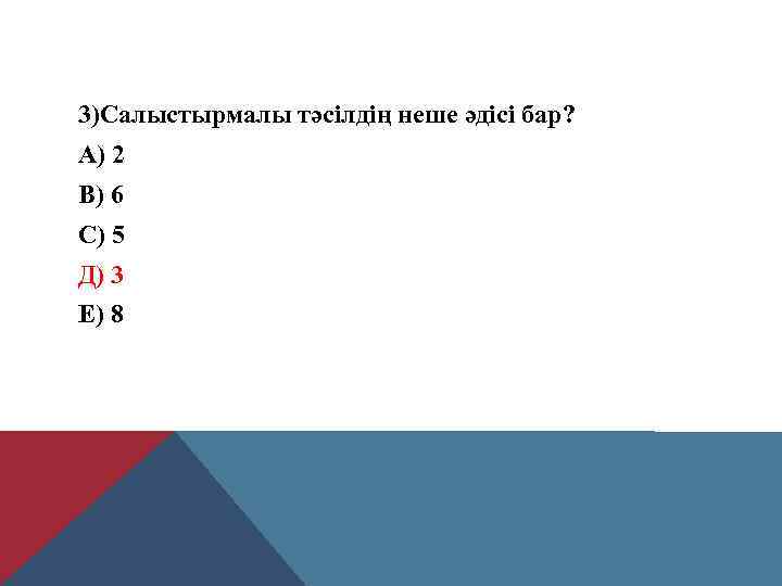 3)Салыстырмалы тәсілдің неше әдісі бар? А) 2 В) 6 С) 5 Д) 3 Е)