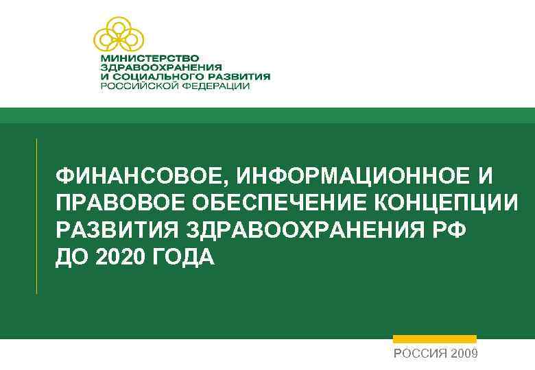 ФИНАНСОВОЕ, ИНФОРМАЦИОННОЕ И ПРАВОВОЕ ОБЕСПЕЧЕНИЕ КОНЦЕПЦИИ РАЗВИТИЯ ЗДРАВООХРАНЕНИЯ РФ ДО 2020 ГОДА РОССИЯ 2009