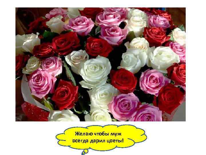 Желаю чтобы муж всегда дарил цветы! 