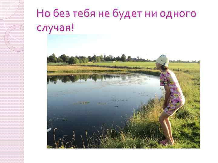 Но без тебя не будет ни одного случая! 
