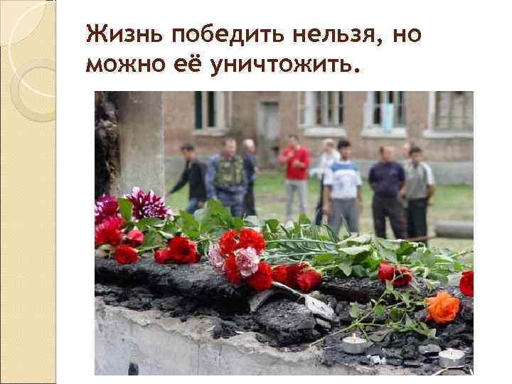 Жизнь победить нельзя, но можно её уничтожить. 