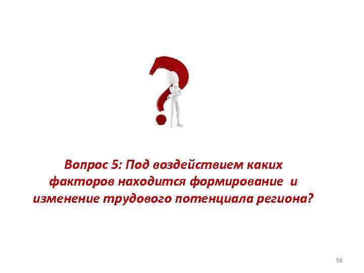 Вопрос 5: Под воздействием каких факторов находится формирование и изменение трудового потенциала региона? 58