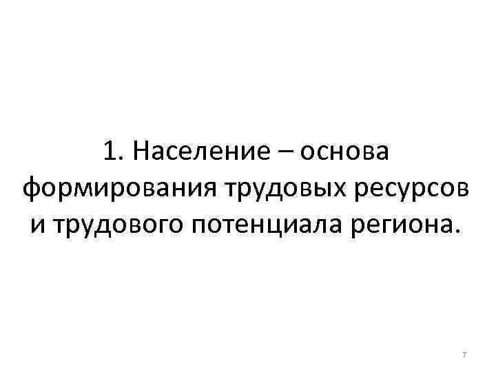 1. Население – основа формирования трудовых ресурсов и трудового потенциала региона. 7 