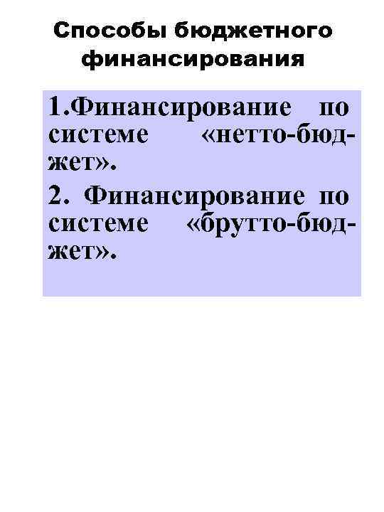 Способы бюджетного финансирования 1. Финансирование по системе «нетто-бюджет» . 2. Финансирование по системе «брутто-бюджет»