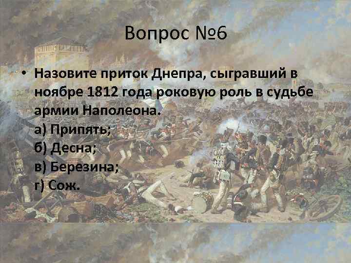 Вопрос № 6 • Назовите приток Днепра, сыгравший в ноябре 1812 года роковую роль