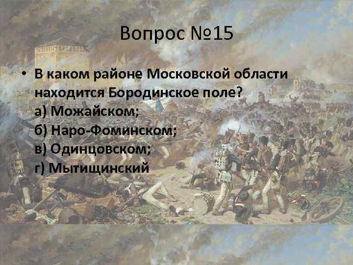 Вопрос № 15 • В каком районе Московской области находится Бородинское поле? а) Можайском;