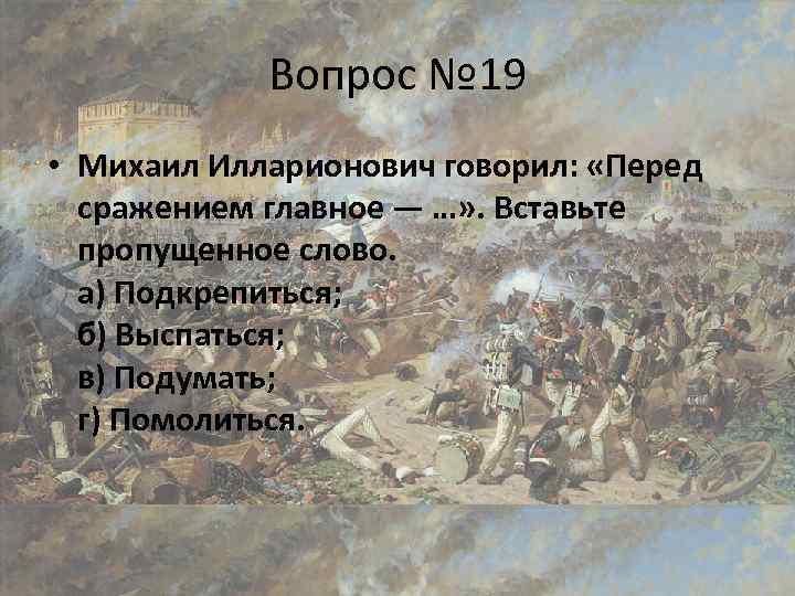 Вопрос № 19 • Михаил Илларионович говорил: «Перед сражением главное — …» . Вставьте