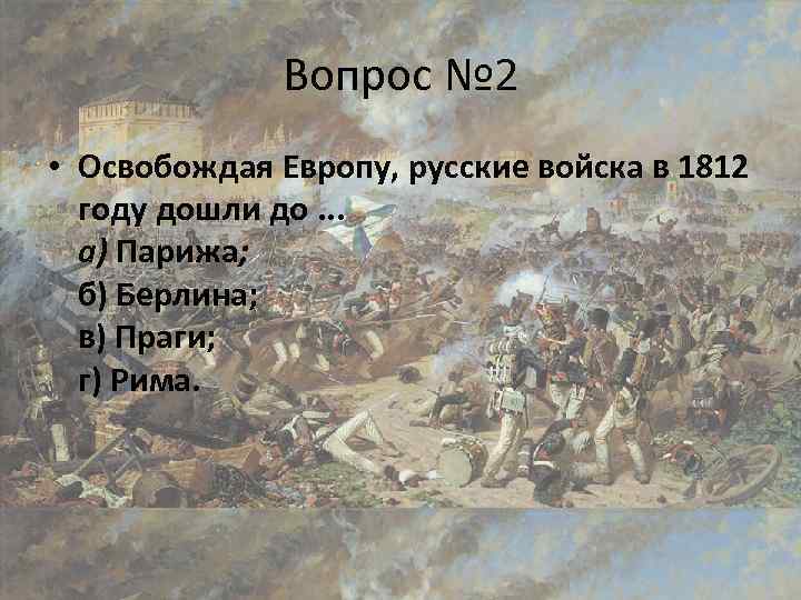 Вопрос № 2 • Освобождая Европу, русские войска в 1812 году дошли до. .