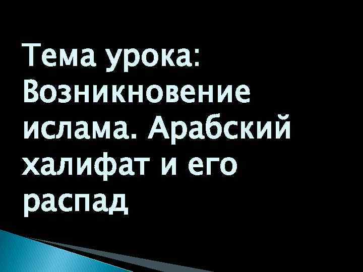 Тема урока: Возникновение ислама. Арабский халифат и его распад 