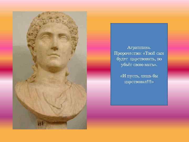 Агриппина. Пророчество: «Твой сын будет царствовать, но убьёт свою мать» . «И пусть, лишь