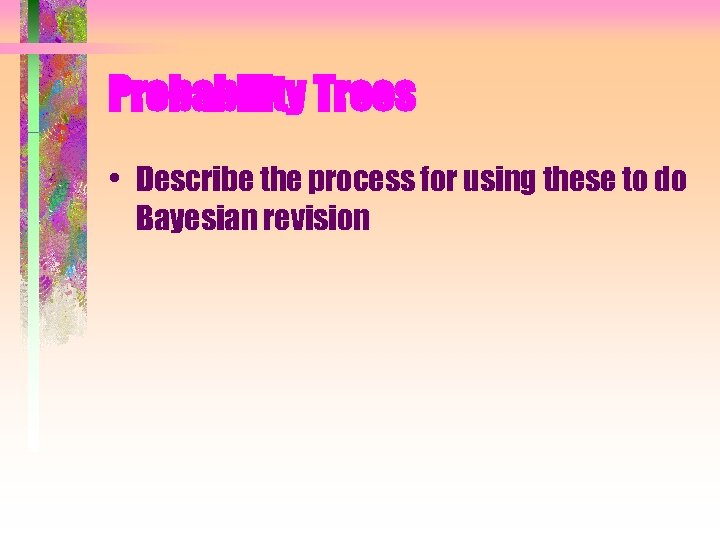 Probability Trees • Describe the process for using these to do Bayesian revision 