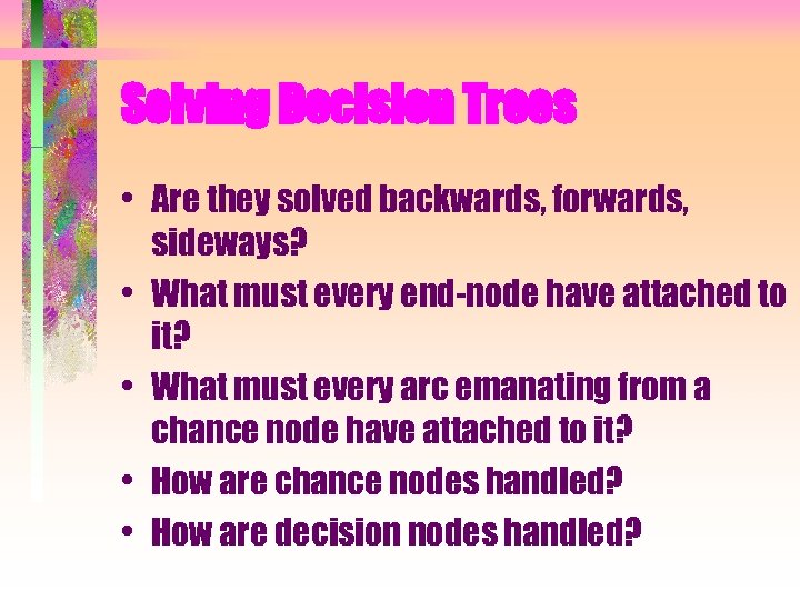 Solving Decision Trees • Are they solved backwards, forwards, sideways? • What must every