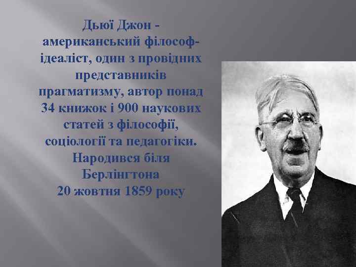 Дьюї Джон американський філософ ідеаліст, один з провідних представників прагматизму, автор понад 34 книжок