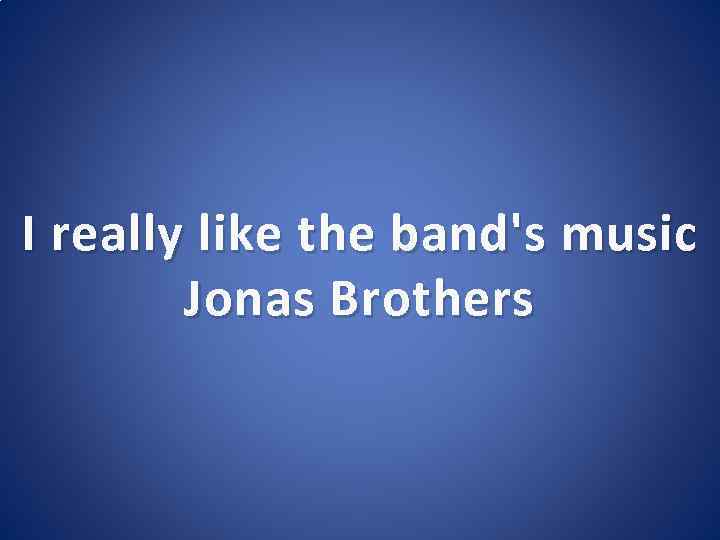 I really like the band's music Jonas Brothers 