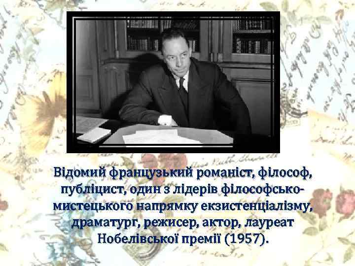 Відомий французький романіст, філософ, публіцист, один з лідерів філософськомистецького напрямку екзистенціалізму, драматург, режисер, актор,