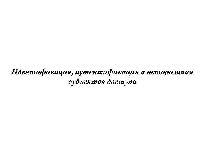 Идентификация, аутентификация и авторизация субъектов доступа 