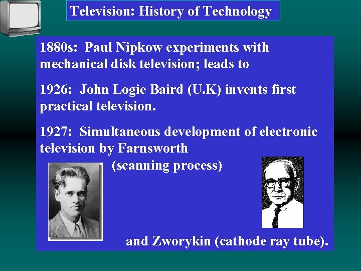 Television: History of Technology 1880 s: Paul Nipkow experiments with mechanical disk television; leads