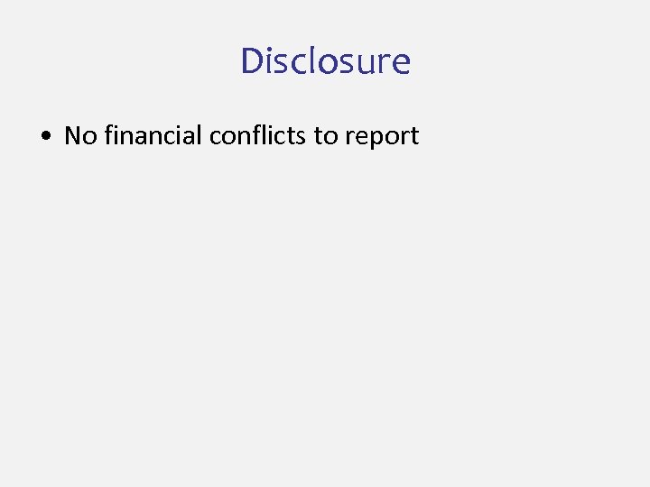 Disclosure • No financial conflicts to report 