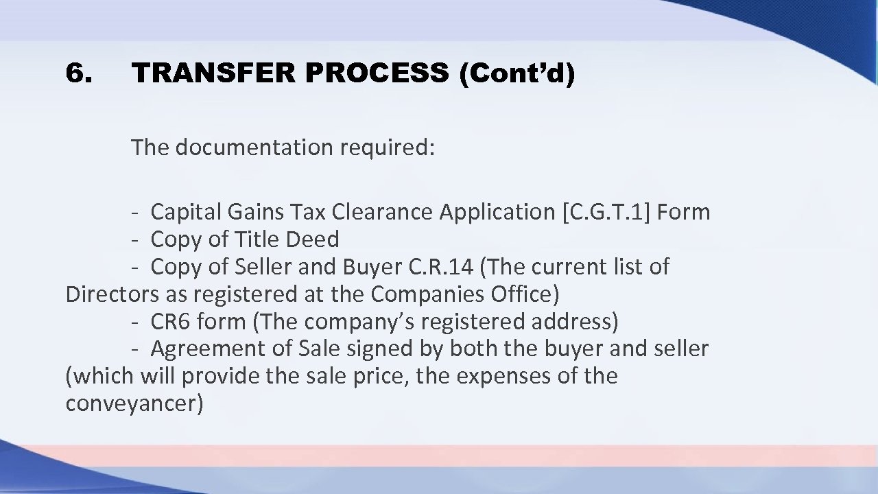 6. TRANSFER PROCESS (Cont’d) The documentation required: - Capital Gains Tax Clearance Application [C.