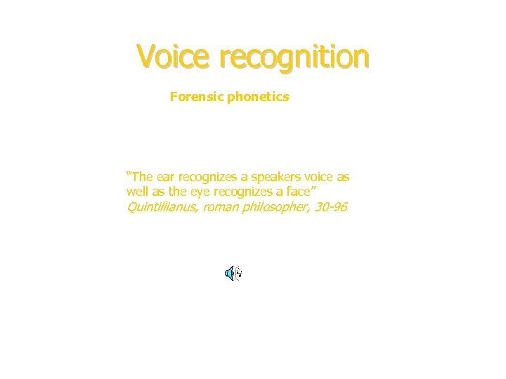 Voice recognition Forensic phonetics “The ear recognizes a speakers voice as well as the