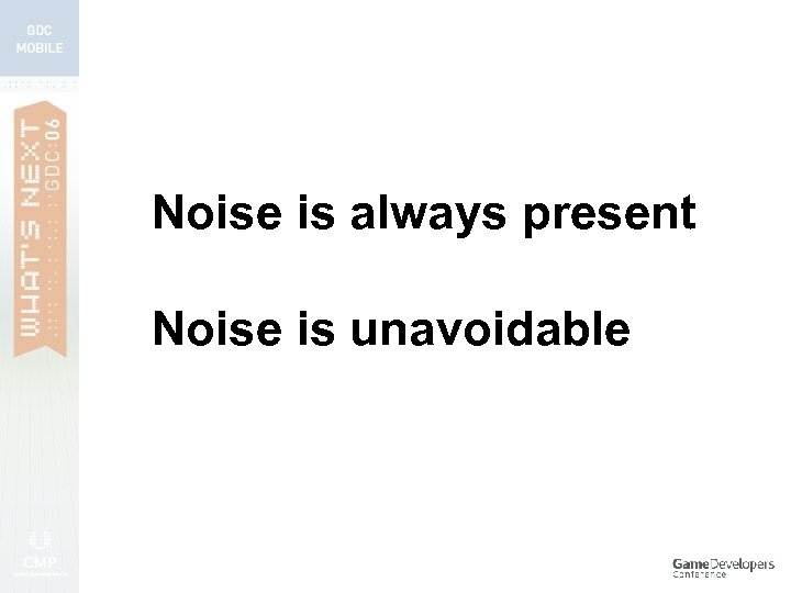 Noise is always present Noise is unavoidable 