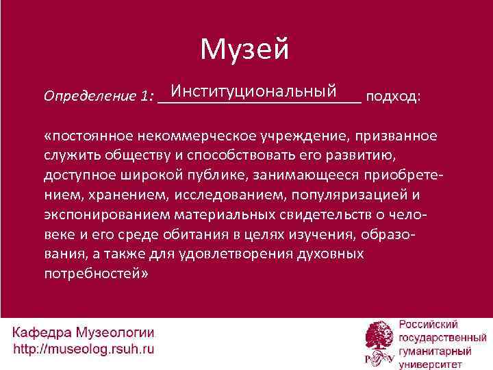 Музей Институциональный Определение 1: _____________ подход: «постоянное некоммерческое учреждение, призванное служить обществу и способствовать