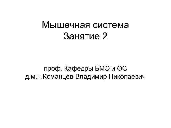 Мышечная система Занятие 2 проф. Кафедры БМЭ и ОС д. м. н. Команцев Владимир