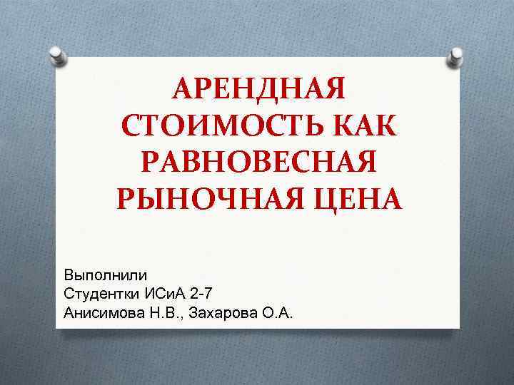 АРЕНДНАЯ СТОИМОСТЬ КАК РАВНОВЕСНАЯ РЫНОЧНАЯ ЦЕНА Выполнили Студентки ИСи. А 2 -7 Анисимова Н.