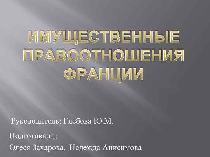 ИМУЩЕСТВЕННЫЕ ПРАВООТНОШЕНИЯ ФРАНЦИИ Руководитель: Глебова Ю. М. Подготовили: Олеся Захарова, Надежда Анисимова 