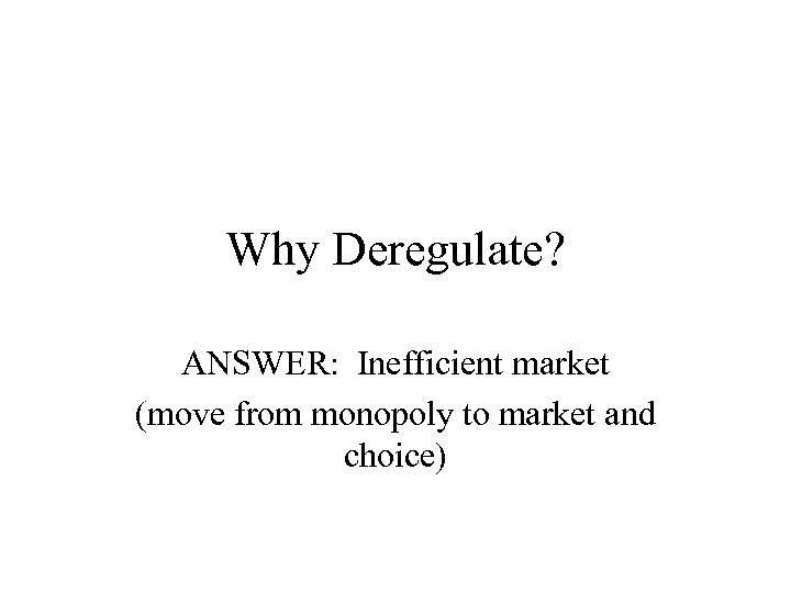 Why Deregulate? ANSWER: Inefficient market (move from monopoly to market and choice) 