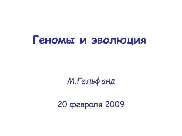 Геномы и эволюция М. Гельфанд 20 февраля 2009 