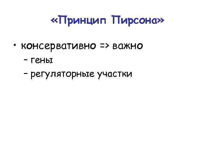  «Принцип Пирсона» • консервативно => важно – гены – регуляторные участки 